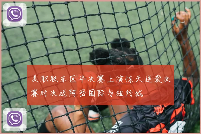 美职联东区半决赛上演惊天逆袭决赛对决迈阿密国际与纽约城