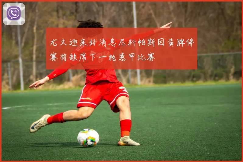 尤文迎来好消息尼科帕斯因黄牌停赛将缺席下一轮意甲比赛