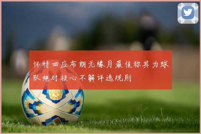 怀特回应布朗无缘月最佳称其为球队绝对核心不解评选规则