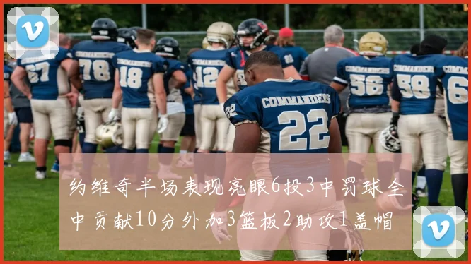 约维奇半场表现亮眼6投3中罚球全中贡献10分外加3篮板2助攻1盖帽