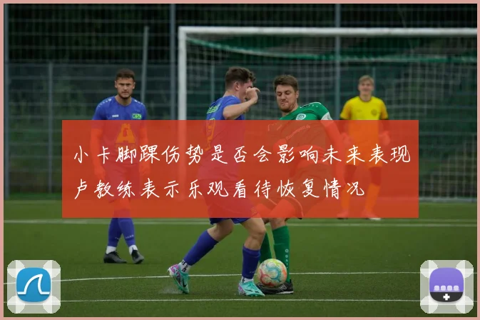 小卡脚踝伤势是否会影响未来表现卢教练表示乐观看待恢复情况
