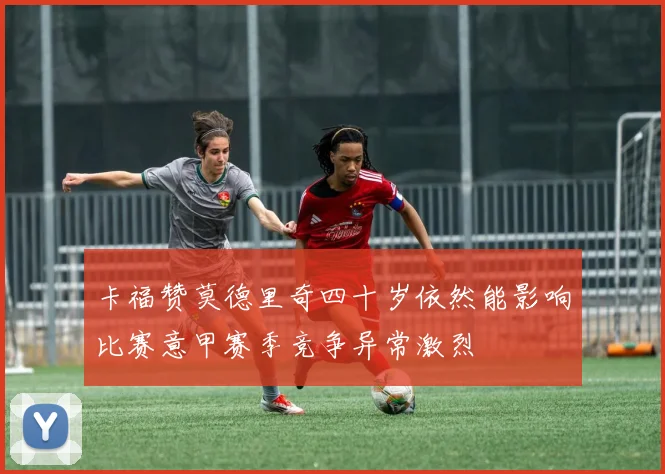 卡福赞莫德里奇四十岁依然能影响比赛意甲赛季竞争异常激烈