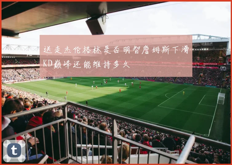 送走杰伦格林是否明智詹姆斯下滑KD巅峰还能维持多久