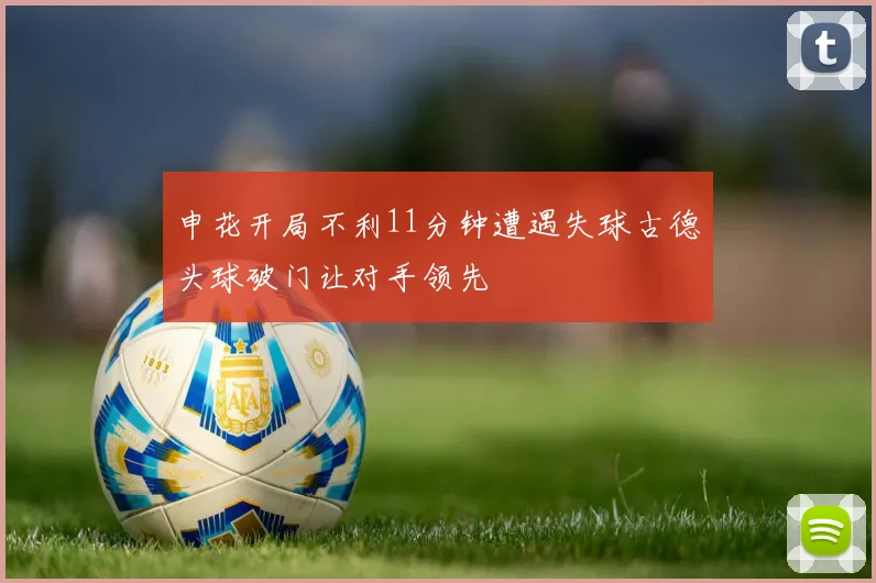 申花开局不利11分钟遭遇失球古德头球破门让对手领先