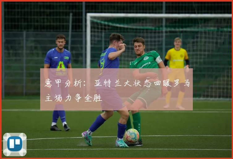 意甲分析：亚特兰大状态回暖罗马主场力争全胜