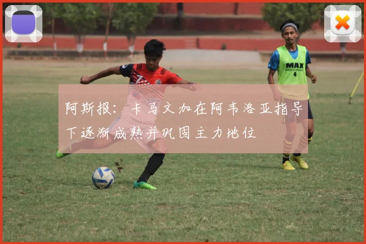 阿斯报：卡马文加在阿韦洛亚指导下逐渐成熟并巩固主力地位