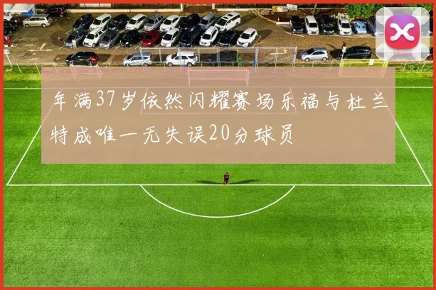 年满37岁依然闪耀赛场乐福与杜兰特成唯一无失误20分球员