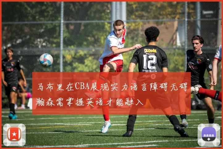 马布里在CBA展现实力语言障碍无碍瀚森需掌握英语才能融入