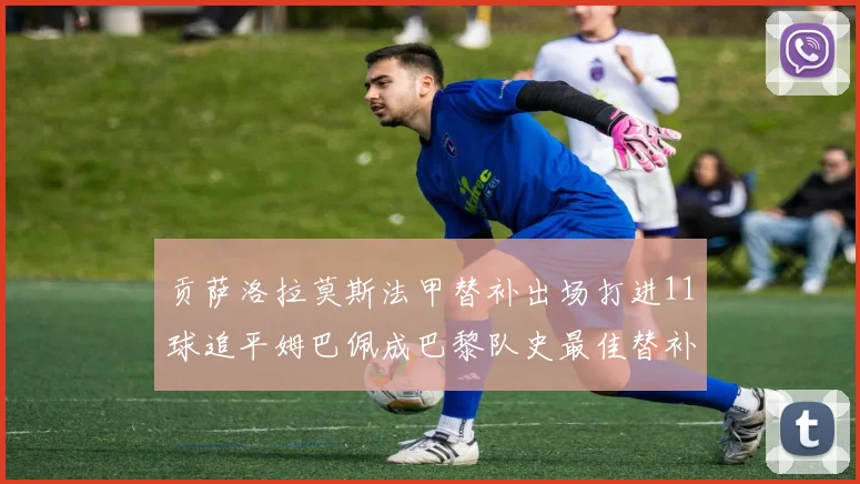 贡萨洛拉莫斯法甲替补出场打进11球追平姆巴佩成巴黎队史最佳替补射手