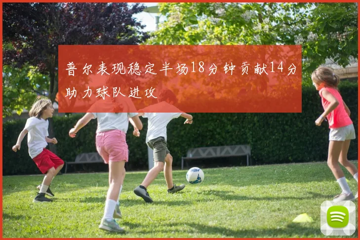 普尔表现稳定半场18分钟贡献14分助力球队进攻