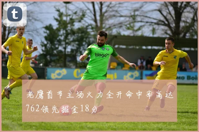 老鹰首节主场火力全开命中率高达762领先掘金18分