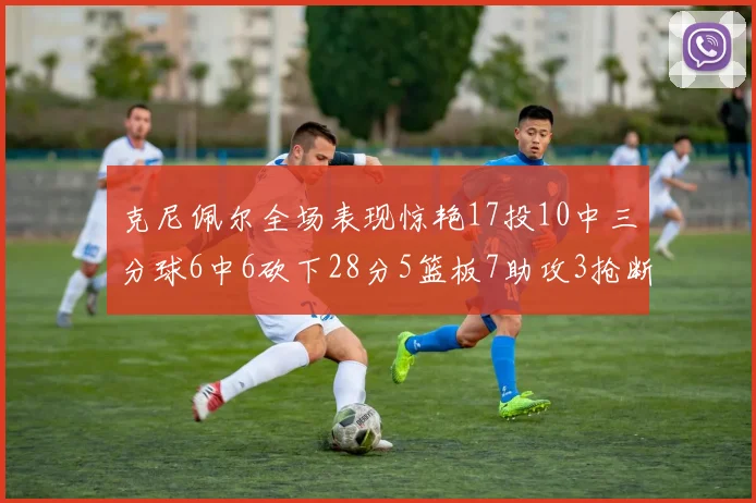 克尼佩尔全场表现惊艳17投10中三分球6中6砍下28分5篮板7助攻3抢断正负值高达18