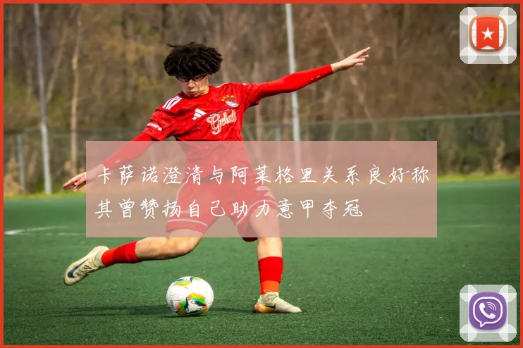 卡萨诺澄清与阿莱格里关系良好称其曾赞扬自己助力意甲夺冠