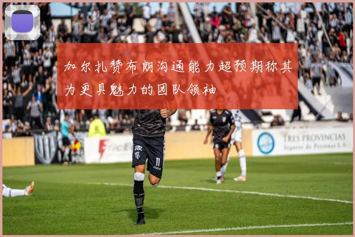加尔扎赞布朗沟通能力超预期称其为更具魅力的团队领袖