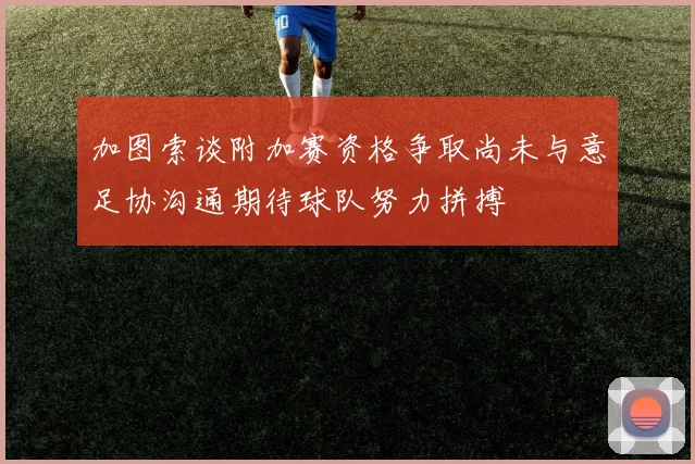 加图索谈附加赛资格争取尚未与意足协沟通期待球队努力拼搏