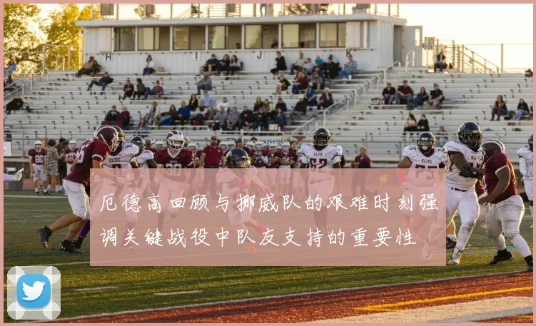 厄德高回顾与挪威队的艰难时刻强调关键战役中队友支持的重要性