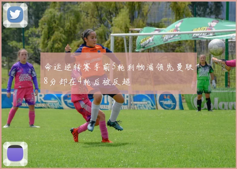 命运逆转赛季前5轮利物浦领先曼联8分却在4轮后被反超