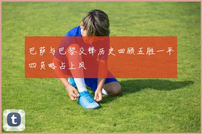 巴萨与巴黎交锋历史回顾五胜一平四负略占上风