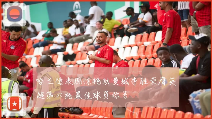 哈兰德表现惊艳助曼城夺胜荣膺英超第六轮最佳球员称号