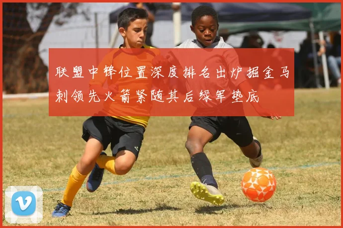 联盟中锋位置深度排名出炉掘金马刺领先火箭紧随其后绿军垫底