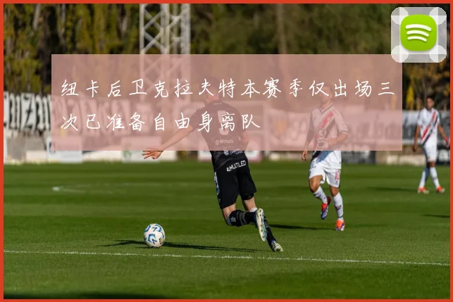 纽卡后卫克拉夫特本赛季仅出场三次已准备自由身离队