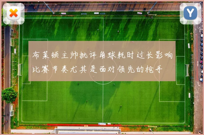 布莱顿主帅批评角球耗时过长影响比赛节奏尤其是面对领先的枪手