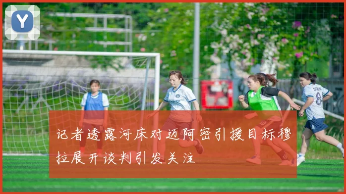 记者透露河床对迈阿密引援目标穆拉展开谈判引发关注