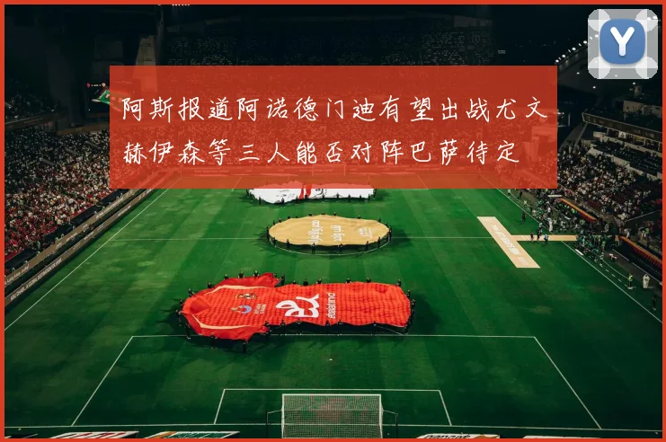 阿斯报道阿诺德门迪有望出战尤文赫伊森等三人能否对阵巴萨待定