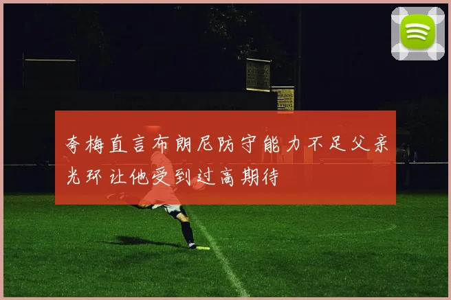夸梅直言布朗尼防守能力不足父亲光环让他受到过高期待