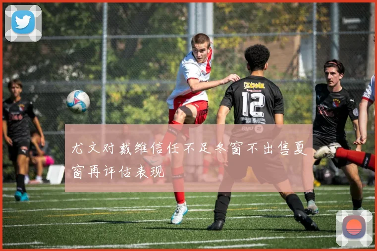 尤文对戴维信任不足冬窗不出售夏窗再评估表现