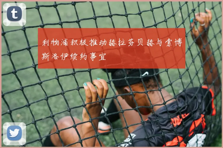 利物浦积极推动赫拉芬贝赫与索博斯洛伊续约事宜