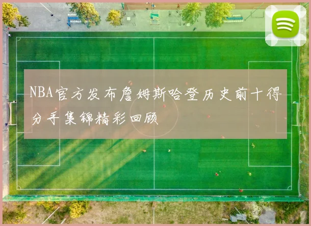 NBA官方发布詹姆斯哈登历史前十得分手集锦精彩回顾