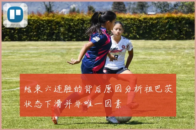 结束六连胜的背后原因分析祖巴茨状态下滑并非唯一因素