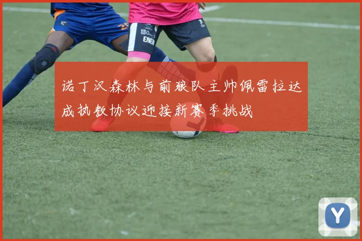 诺丁汉森林与前狼队主帅佩雷拉达成执教协议迎接新赛季挑战