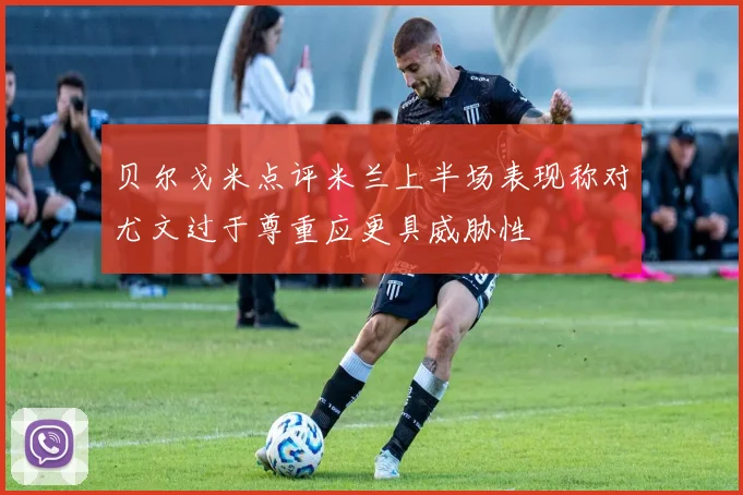 贝尔戈米点评米兰上半场表现称对尤文过于尊重应更具威胁性