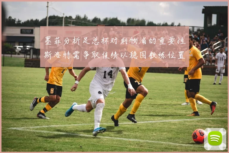 墨菲分析足总杯对利物浦的重要性斯洛特需争取佳绩以稳固教练位置