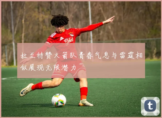 杜兰特赞火箭队青春气息与雷霆相似展现无限潜力