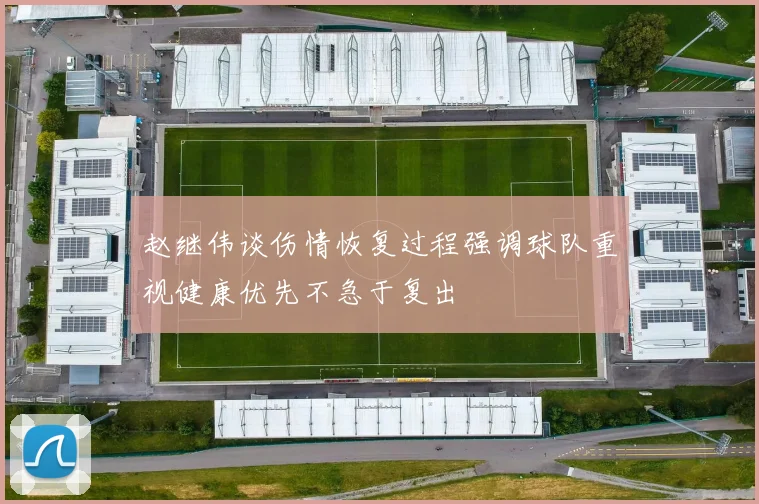 赵继伟谈伤情恢复过程强调球队重视健康优先不急于复出