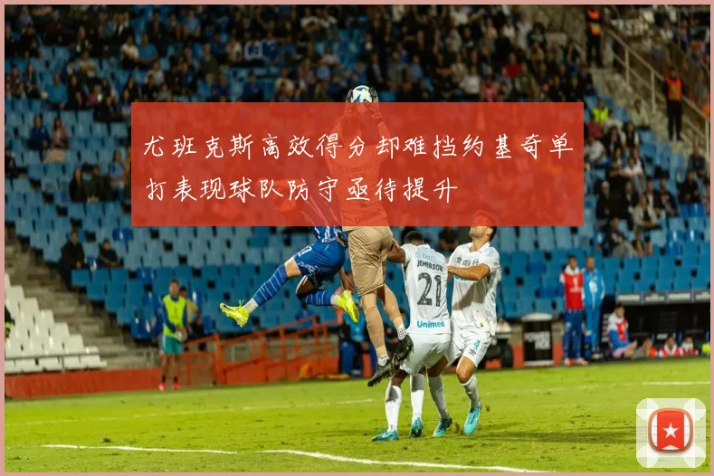 尤班克斯高效得分却难挡约基奇单打表现球队防守亟待提升