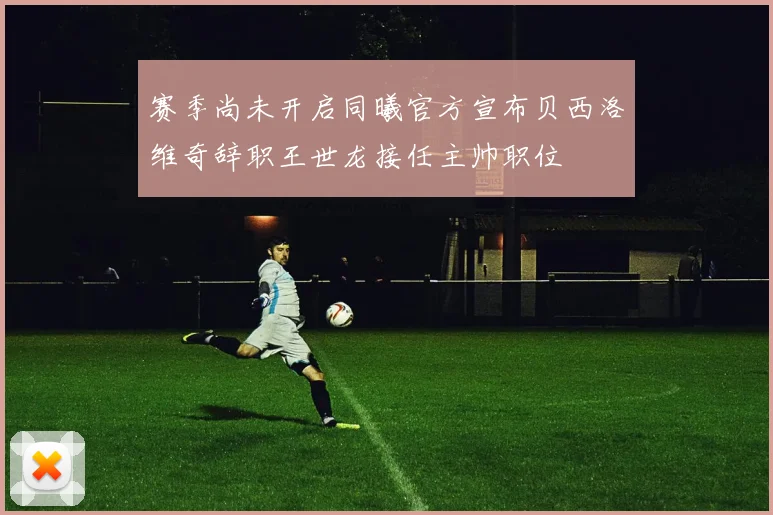 赛季尚未开启同曦官方宣布贝西洛维奇辞职王世龙接任主帅职位