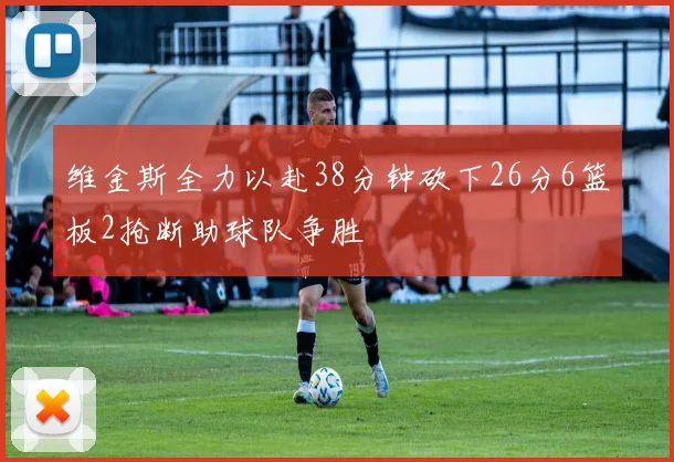 维金斯全力以赴38分钟砍下26分6篮板2抢断助球队争胜