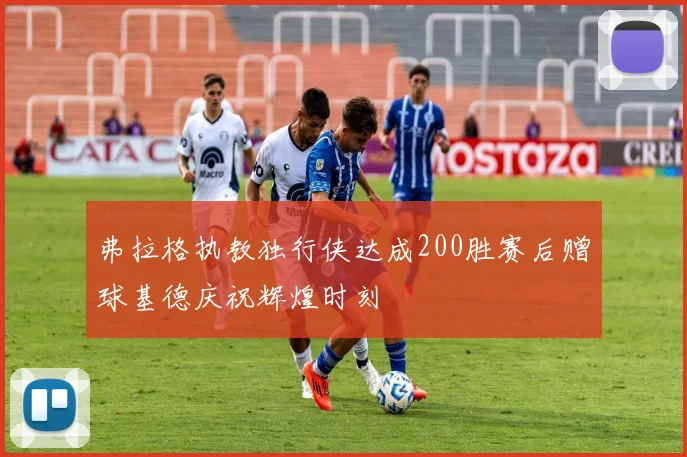 弗拉格执教独行侠达成200胜赛后赠球基德庆祝辉煌时刻