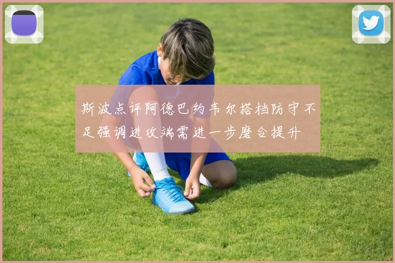 斯波点评阿德巴约韦尔搭档防守不足强调进攻端需进一步磨合提升