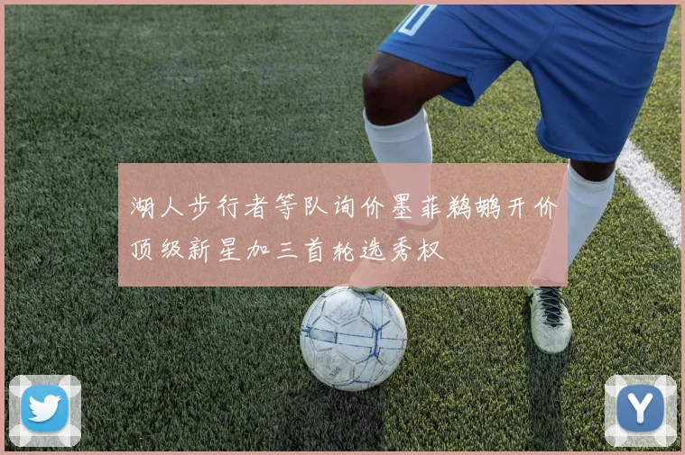 湖人步行者等队询价墨菲鹈鹕开价顶级新星加三首轮选秀权