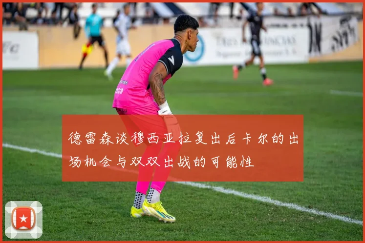 德雷森谈穆西亚拉复出后卡尔的出场机会与双双出战的可能性