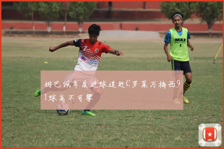 姆巴佩年度进球追赶C罗莱万梅西91球高不可攀