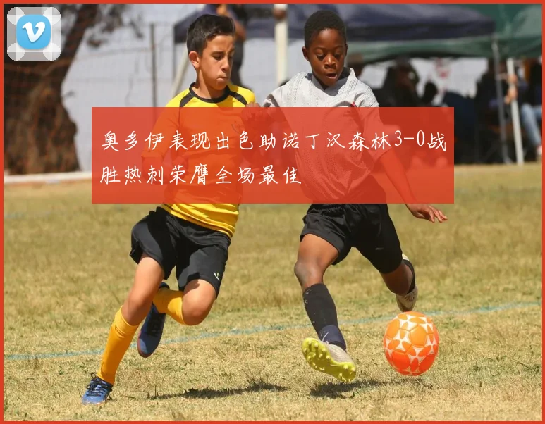 奥多伊表现出色助诺丁汉森林3-0战胜热刺荣膺全场最佳