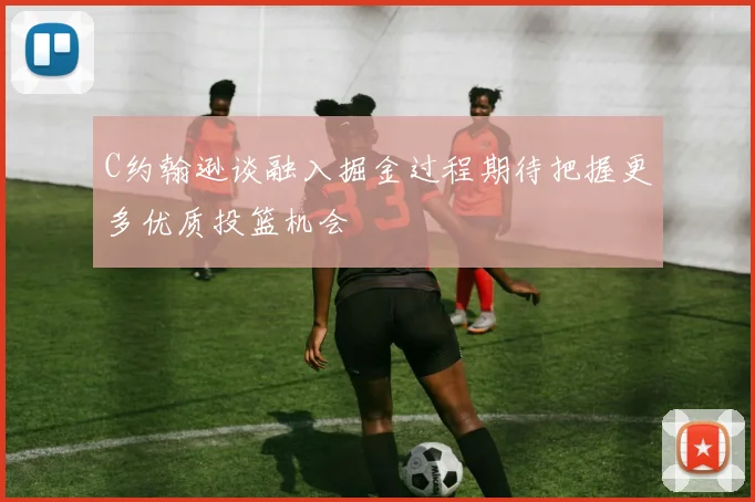 C约翰逊谈融入掘金过程期待把握更多优质投篮机会