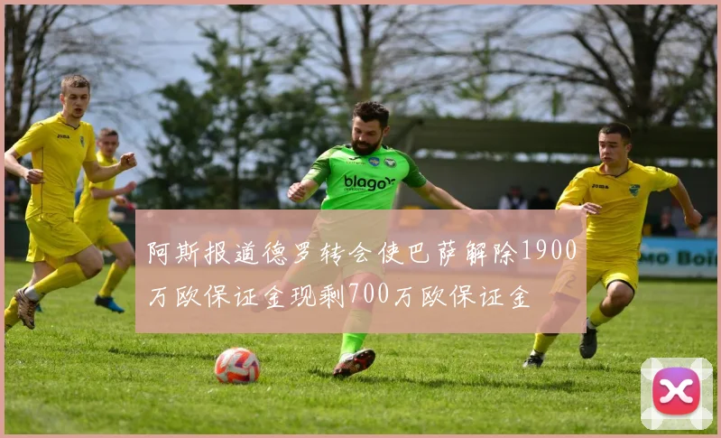 阿斯报道德罗转会使巴萨解除1900万欧保证金现剩700万欧保证金