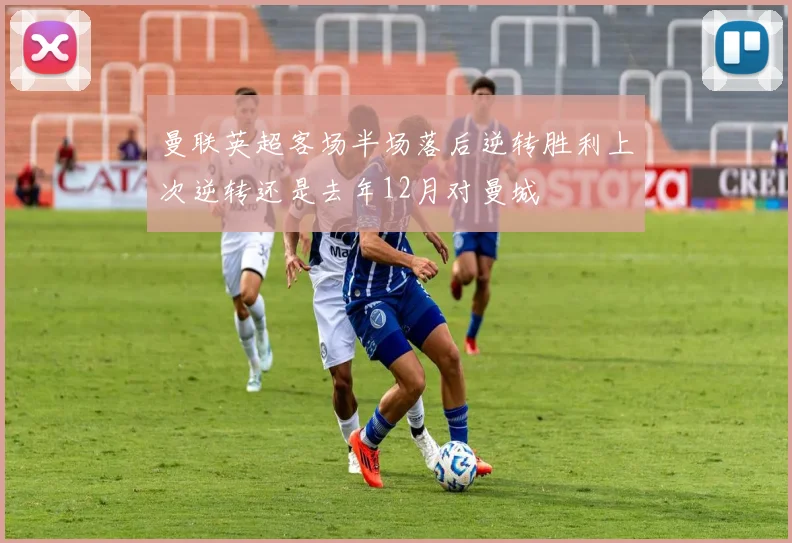 曼联英超客场半场落后逆转胜利上次逆转还是去年12月对曼城